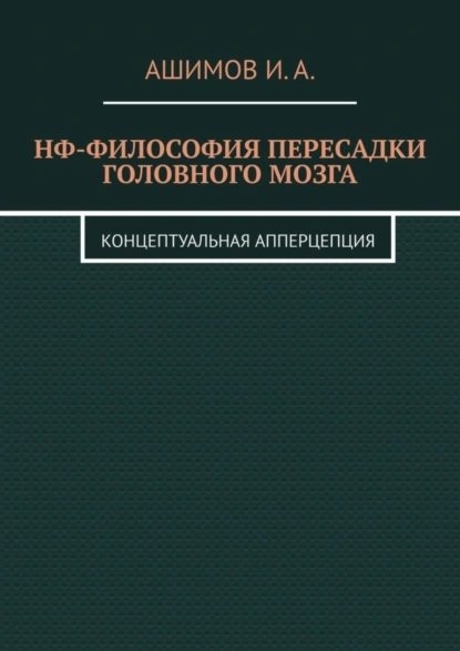 Обложка книги НФ-философия пересадки головного мозга. Концептуальная апперцепция, И. А. Ашимов