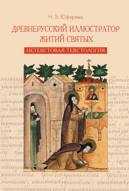 Древнерусский иллюстратор житий святых. Нетекстовая текстология - Н. Э. Юферева