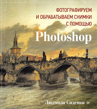 Людмила Сиденко - Фотографируем и обрабатываем снимки с помощью Photoshop