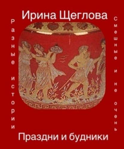Ирина Щеглова — Праздни и будники (сборник)