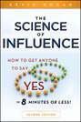 The Science of Influence. How to Get Anyone to Say \"Yes\" in 8 Minutes or Less!