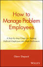 How to Manage Problem Employees. A Step-by-Step Guide for Turning Difficult Employees into High Performers