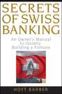 Secrets of Swiss Banking. An Owner\'s Manual to Quietly Building a Fortune