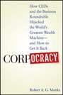 Corpocracy. How CEOs and the Business Roundtable Hijacked the World\'s Greatest Wealth Machine -- And How to Get It Back