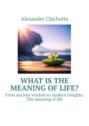 What is the meaning of life? From ancient wisdom to modern insights: The meaning of life