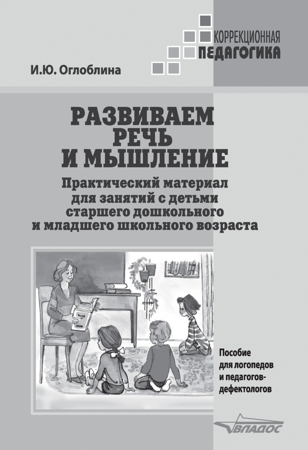 И. Ю. Оглоблина, книга Развиваем речь и мышление. Практический материал для  занятий с детьми старшего дошкольного и младшего школьного возраста –  скачать в pdf – Альдебаран, серия Коррекционная педагогика (Владос)