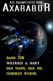 Der Mann, der nie geboren wurde: Die Raumflotte von Axarabor - Band 218